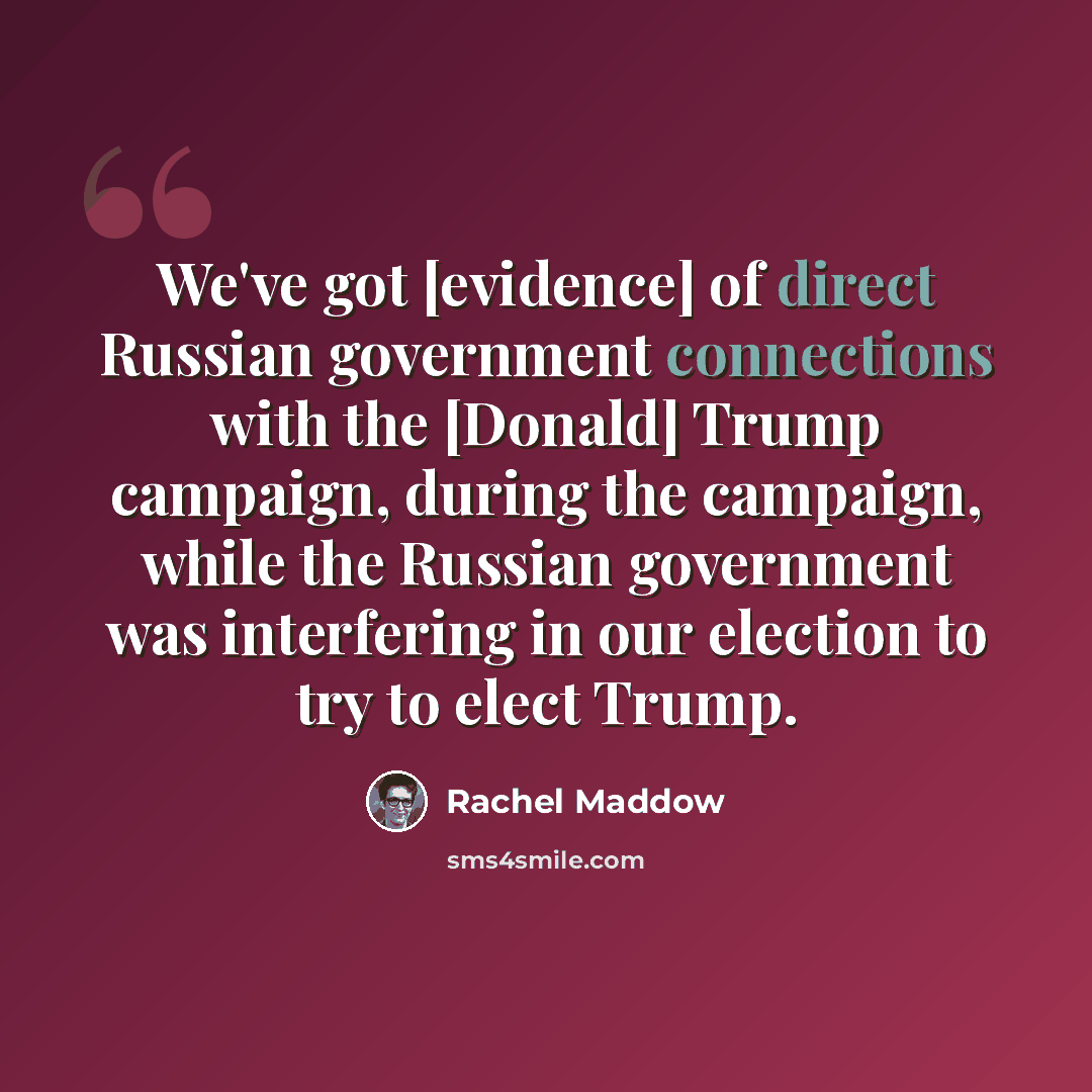 “We've got [evidence] of direct Russian government connections with the [Donald] Trump campaign, during the campaign, while the Russian government was interfering in our election to try to elect Trump.” quote by Rachel Maddow