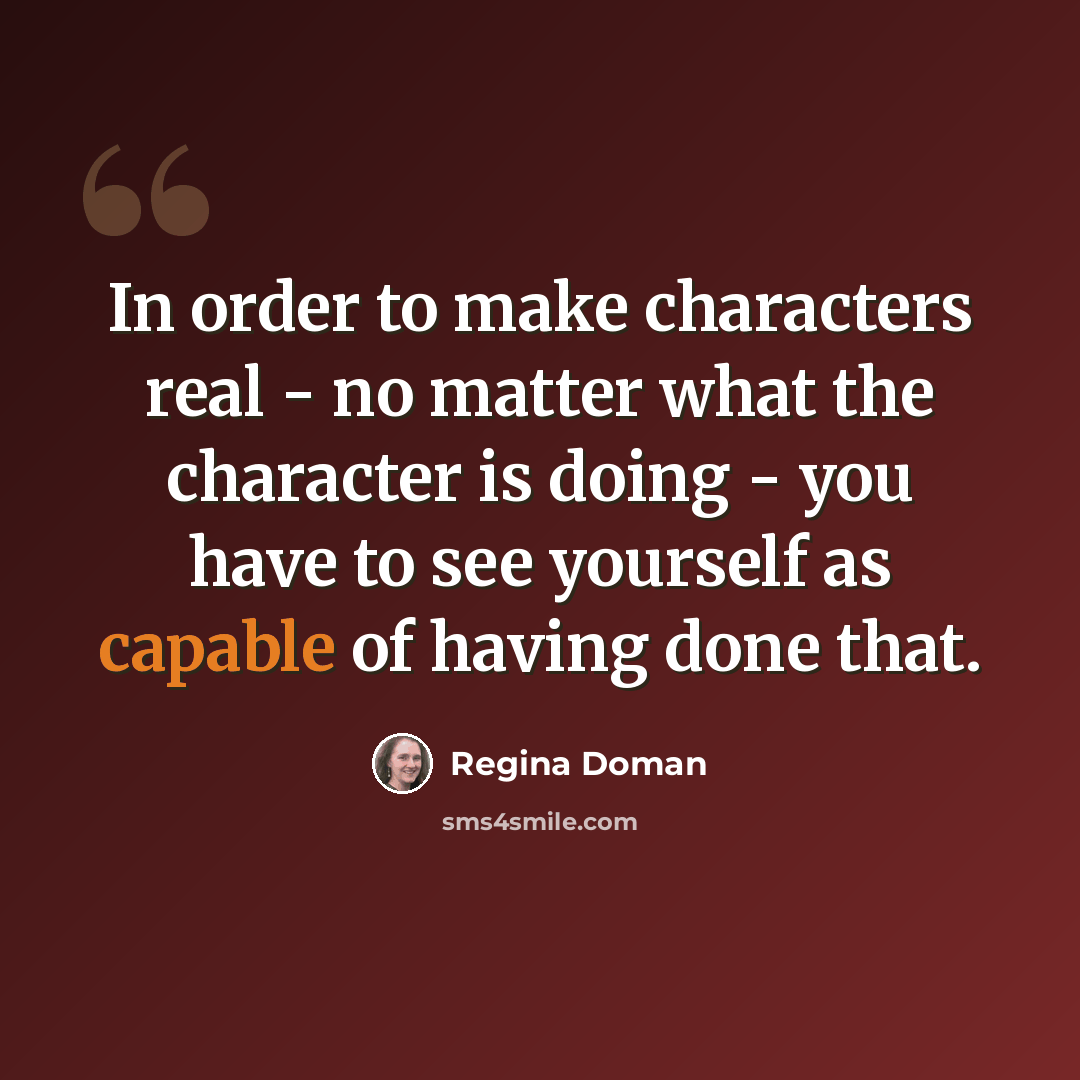 “In order to make characters real - no matter what the character is doing - you have to see yourself as capable of having done that.” quote by Regina Doman