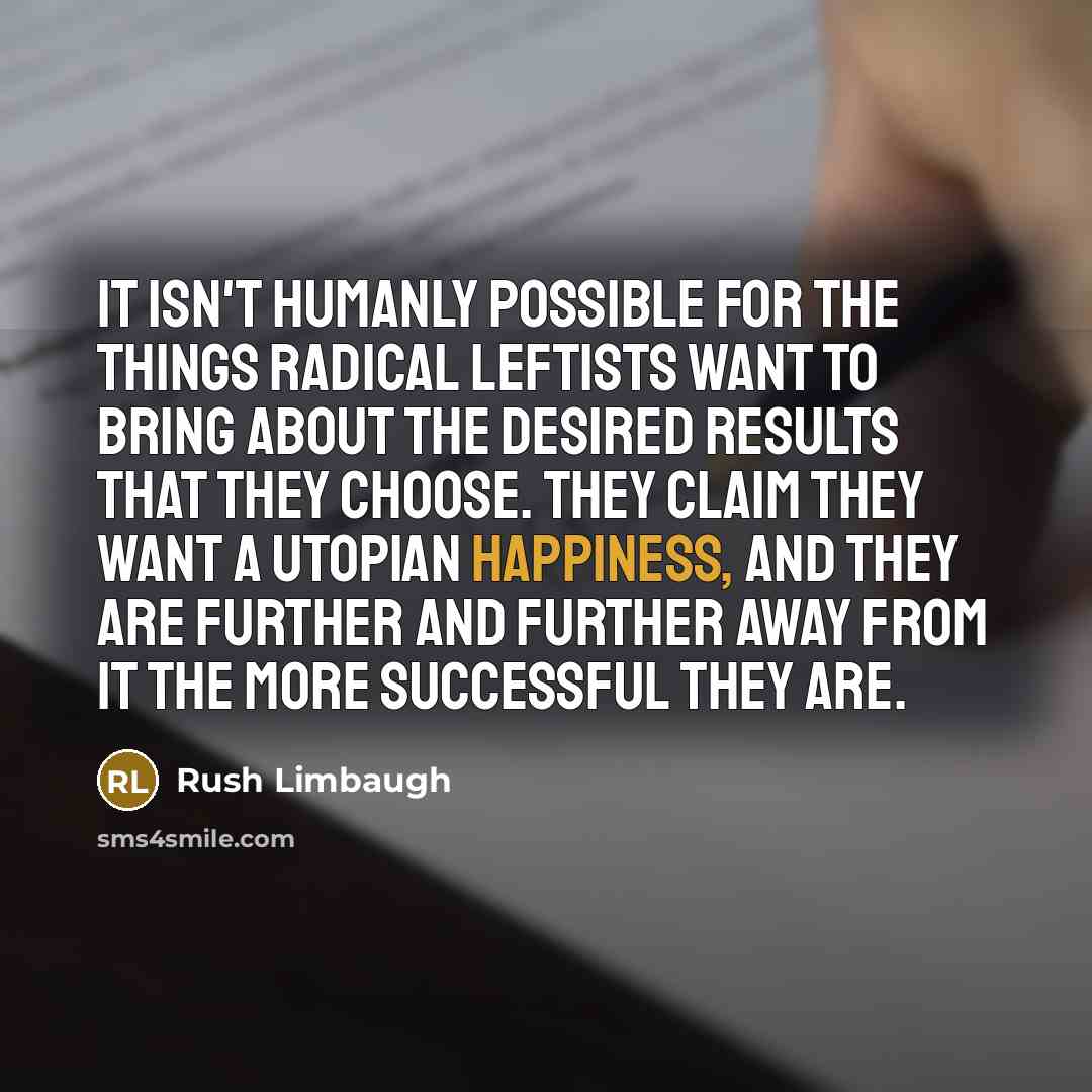 “It isn't humanly possible for the things radical leftists want to bring about the desired results that they choose. They claim they want a utopian happiness, and they are further and further away from it the more successful they are.” quote by Rush Limbaugh