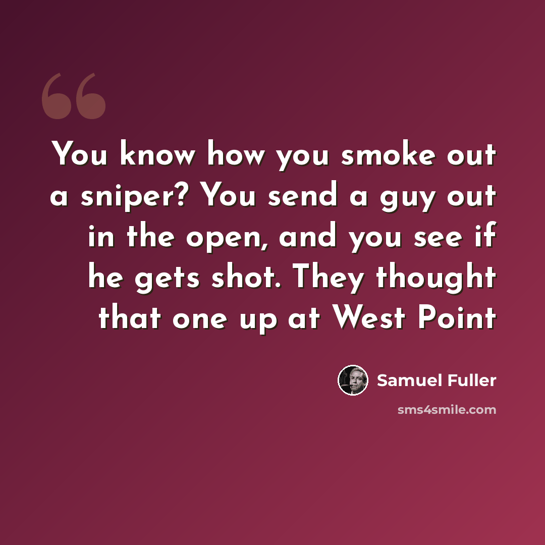 “You know how you smoke out a sniper? You send a guy out in the open, and you see if he gets shot. They thought that one up at West Point” quote by Samuel Fuller