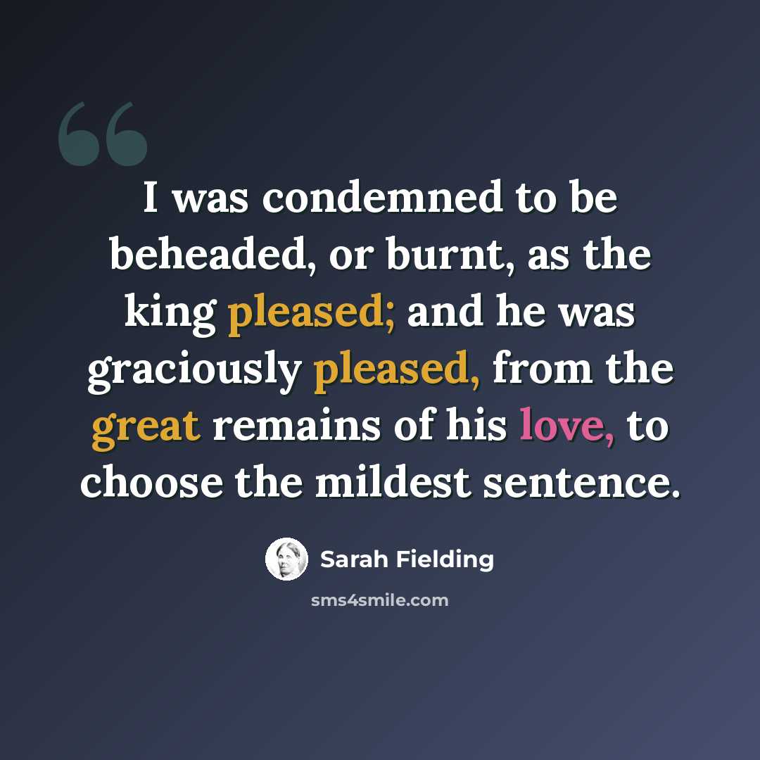 “I was condemned to be beheaded, or burnt, as the king pleased; and he was graciously pleased, from the great remains of his love, to choose the mildest sentence.” quote by Sarah Fielding