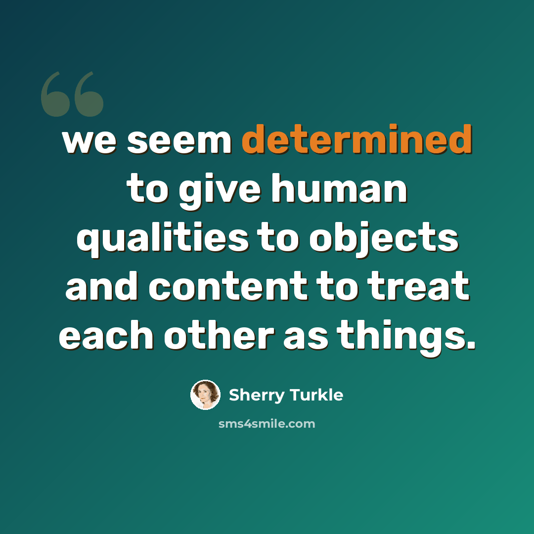 “we seem determined to give human qualities to objects and content to treat each other as things.” quote by Sherry Turkle