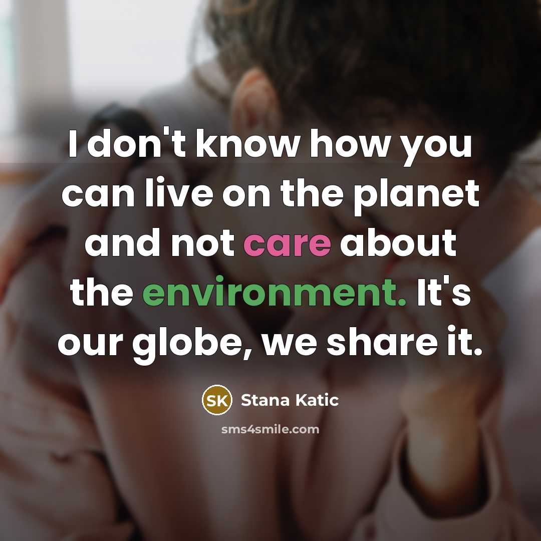 “I don't know how you can live on the planet and not care about the environment. It's our globe, we share it.” quote by Stana Katic