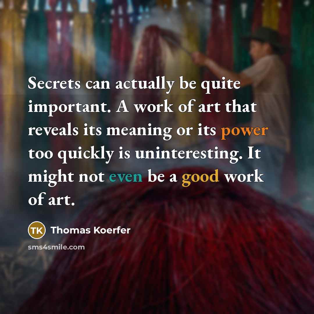 “Secrets can actually be quite important. A work of art that reveals its meaning or its power too quickly is uninteresting. It might not even be a good work of art.” quote by Thomas Koerfer