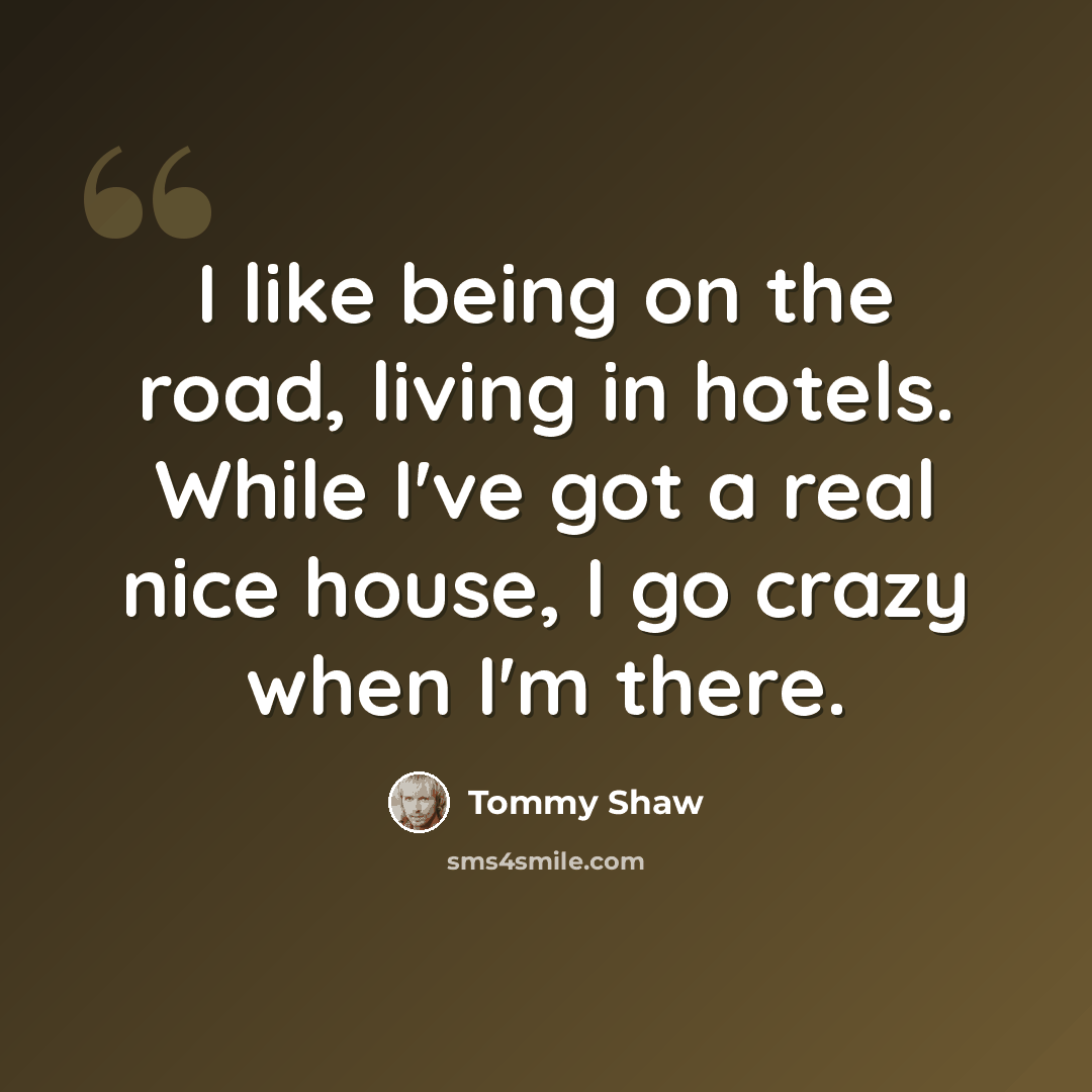 “I like being on the road, living in hotels. While I've got a real nice house, I go crazy when I'm there.” quote by Tommy Shaw