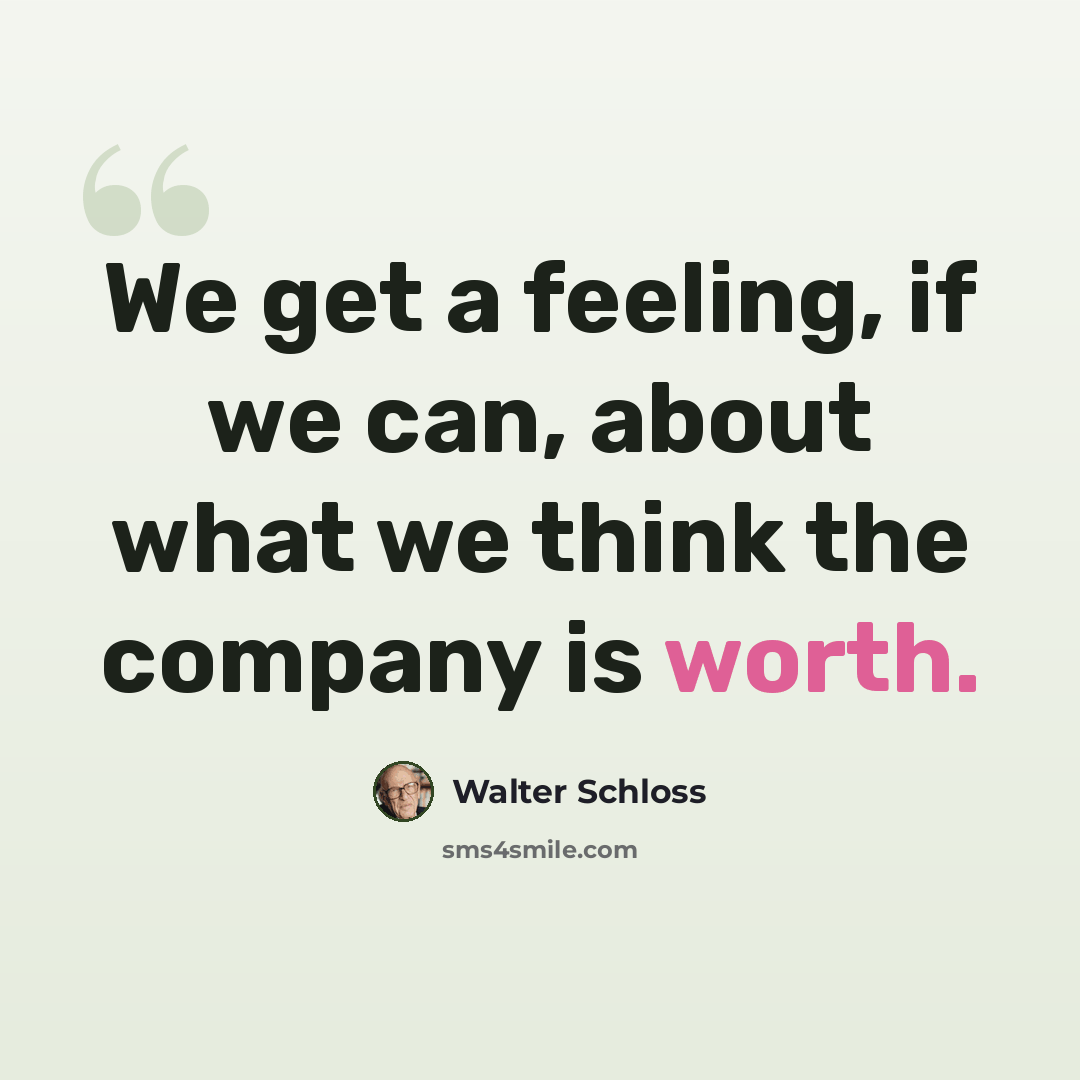 “We get a feeling, if we can, about what we think the company is worth.” quote by Walter Schloss