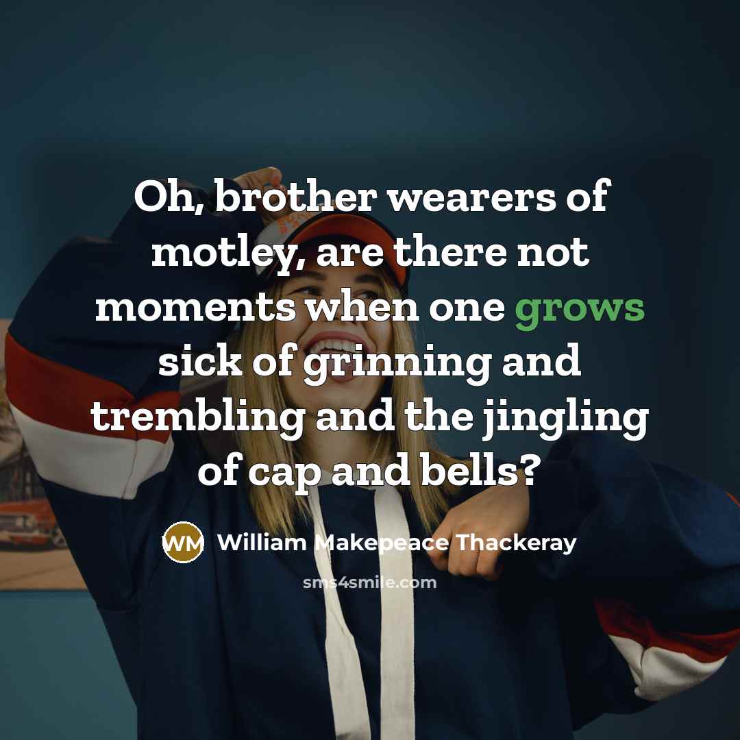 “Oh, brother wearers of motley, are there not moments when one grows sick of grinning and trembling and the jingling of cap and bells?” quote by William Makepeace Thackeray