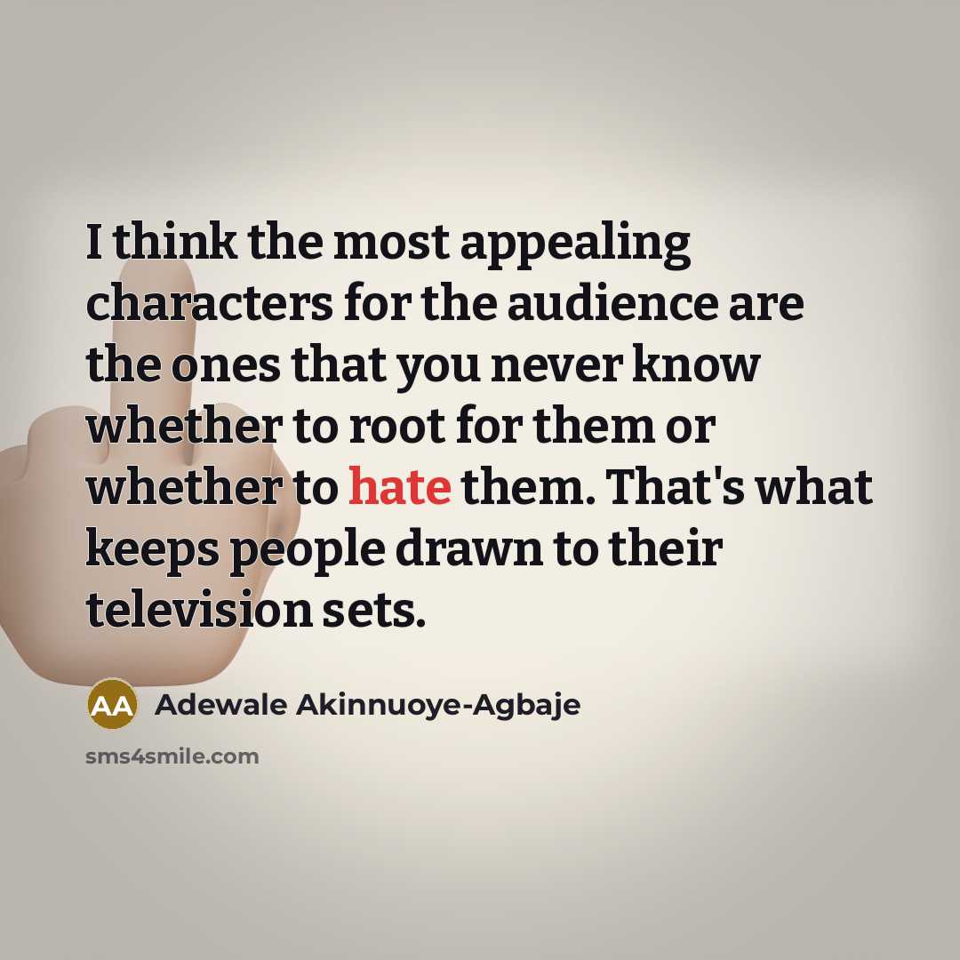 “I think the most appealing characters for the audience are the ones that you never know whether to root for them or whether to hate them. That's what keeps people drawn to their television sets.” quote by Adewale Akinnuoye-Agbaje