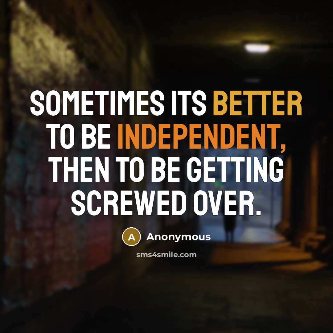 “Sometimes its better to be independent, then to be getting screwed over.” quote by Anonymous
