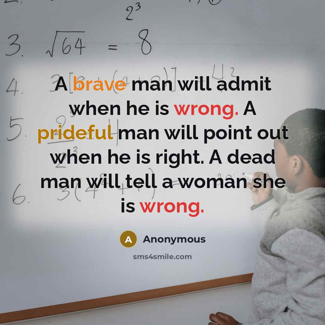 “A brave man will admit when he is wrong. A prideful man will point out when he is right. A dead man will tell a woman she is wrong.” quote by Anonymous