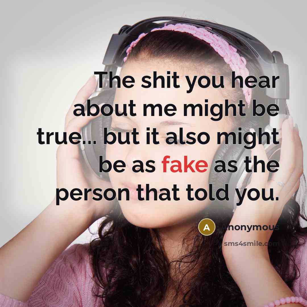 “The shit you hear about me might be true... but it also might be as fake as the person that told you.” quote by Anonymous