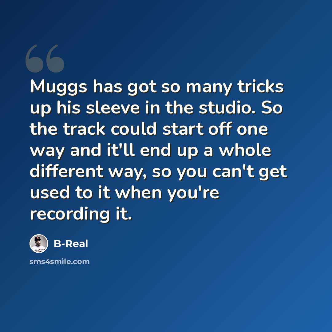 “Muggs has got so many tricks up his sleeve in the studio. So the track could start off one way and it'll end up a whole different way, so you can't get used to it when you're recording it.” quote by B-Real