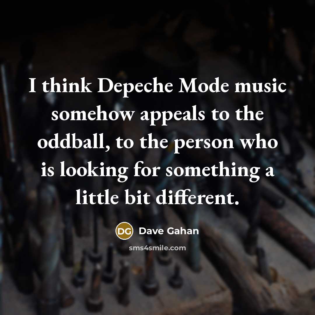 “I think Depeche Mode music somehow appeals to the oddball, to the person who is looking for something a little bit different.” quote by Dave Gahan