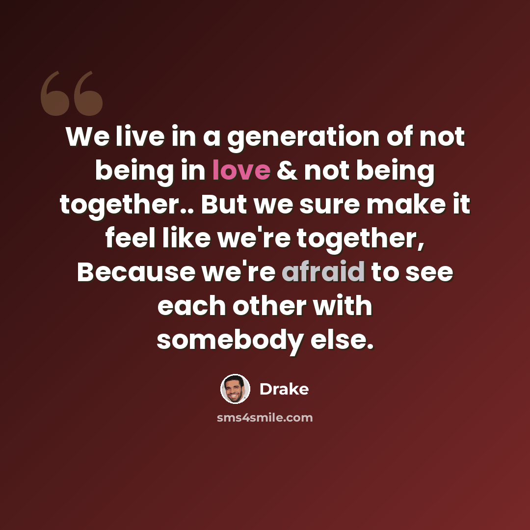 “We live in a generation of not being in love & not being together.. But we sure make it feel like we're together, Because we're afraid to see each other with somebody else.” quote by Drake
