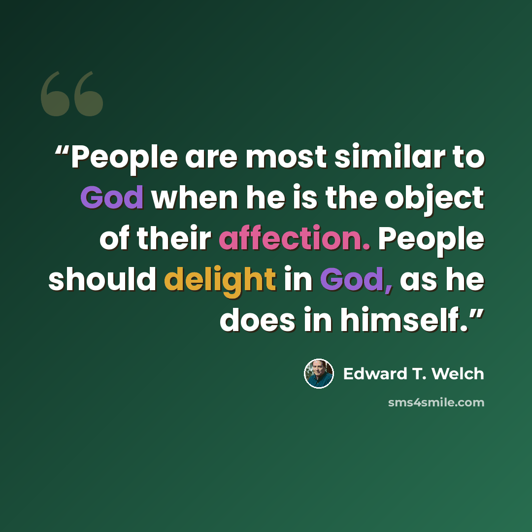 “People are most similar to God when he is the object of their affection. People should delight in God, as he does in himself.” quote by Edward t. Welch