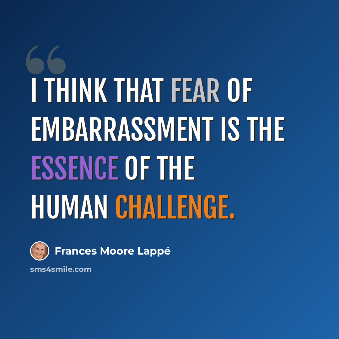 “I think that fear of embarrassment is the essence of the human challenge.” quote by Frances Moore Lappé