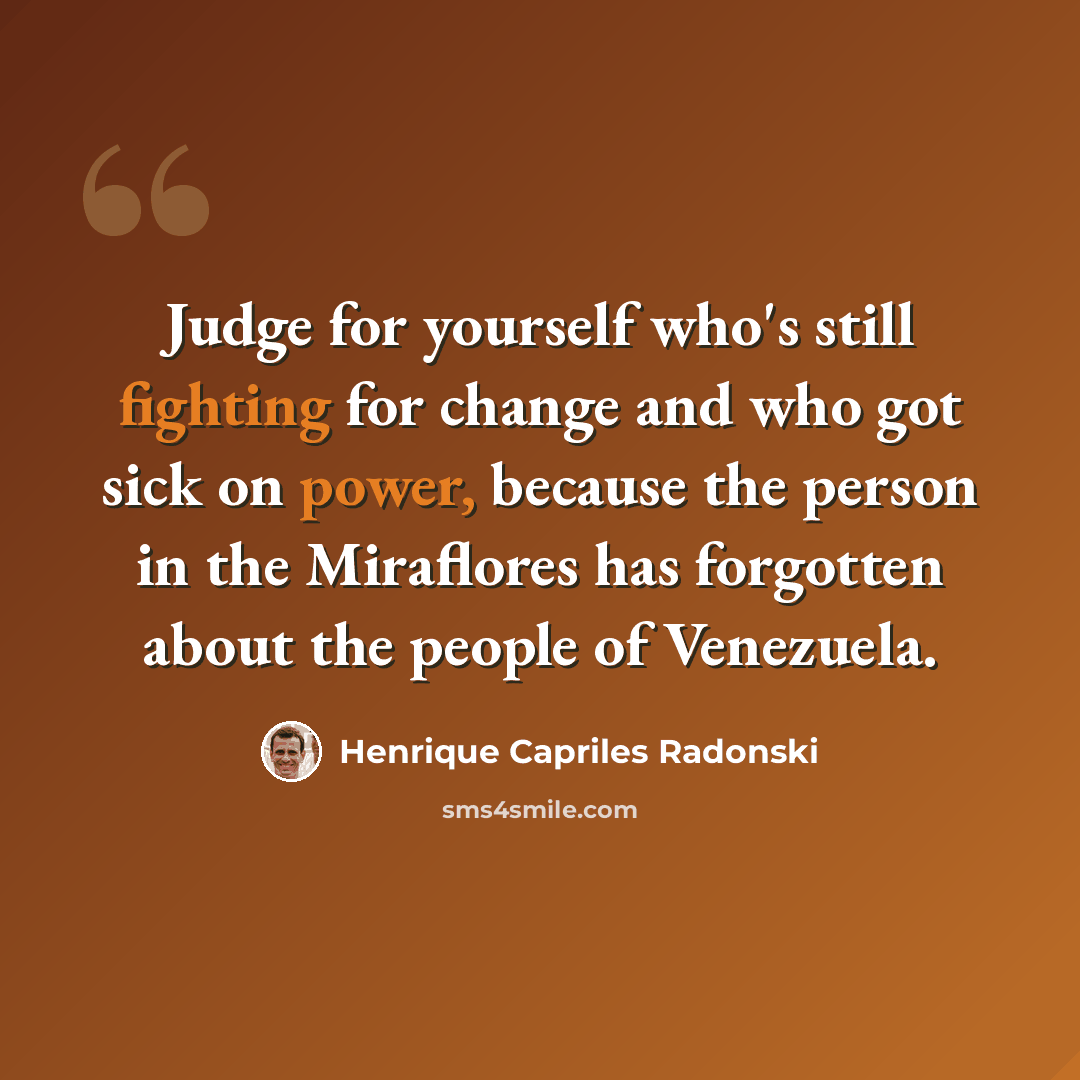 “Judge for yourself who's still fighting for change and who got sick on power, because the person in the Miraflores has forgotten about the people of Venezuela.” quote by Henrique Capriles Radonski