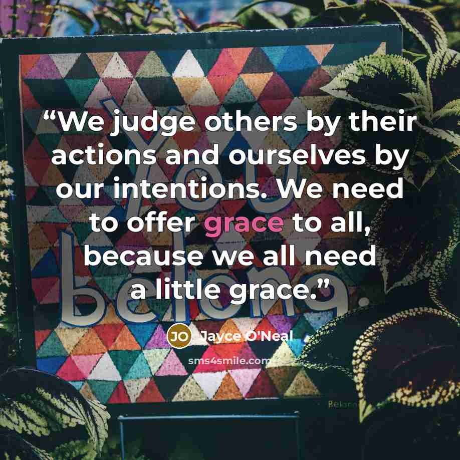 “We judge others by their actions and ourselves by our intentions. We need to offer grace to all, because we all need a little grace.” quote by Jayce O'Neal