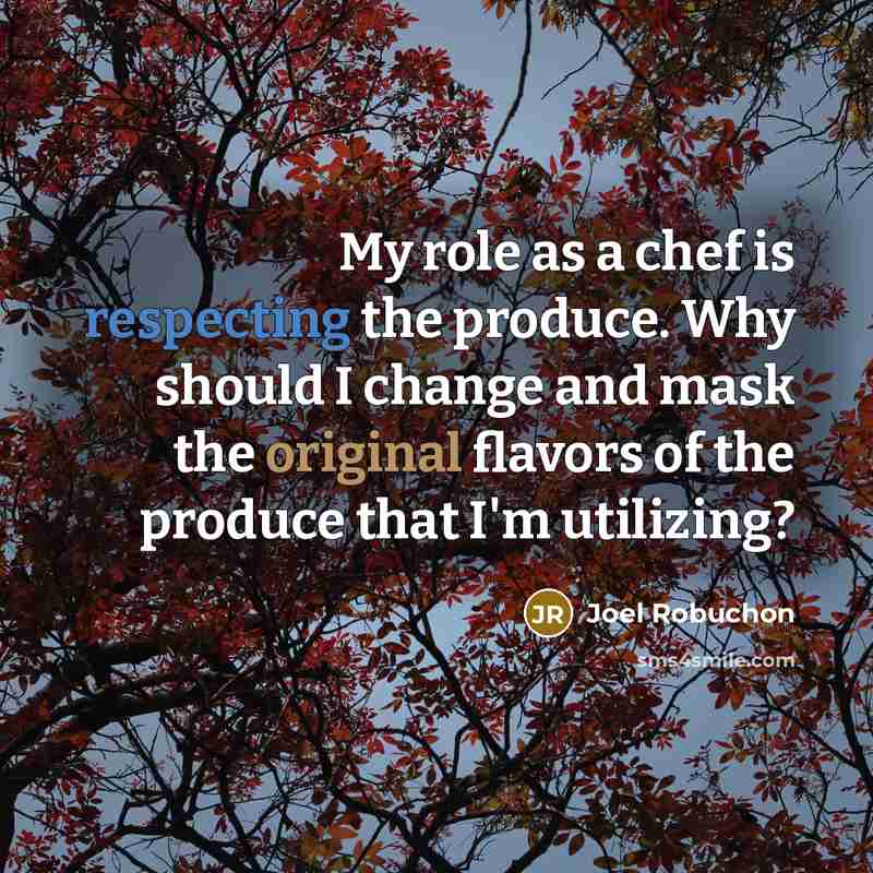“My role as a chef is respecting the produce. Why should I change and mask the original flavors of the produce that I'm utilizing?” quote by Joel Robuchon