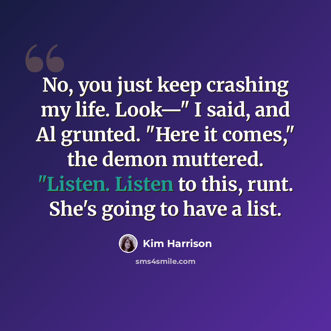 “No, you just keep crashing my life. Look—" I said, and Al grunted. "Here it comes," the demon muttered. "Listen. Listen to this, runt. She's going to have a list.” quote by Kim Harrison