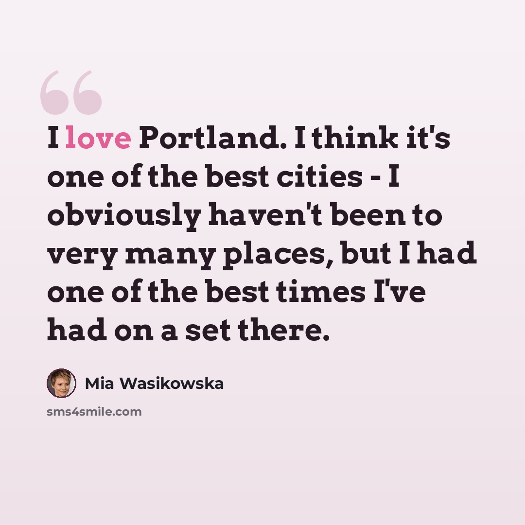 “I love Portland. I think it's one of the best cities - I obviously haven't been to very many places, but I had one of the best times I've had on a set there.” quote by Mia Wasikowska