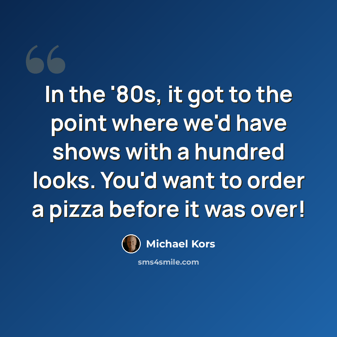 “In the '80s, it got to the point where we'd have shows with a hundred looks. You'd want to order a pizza before it was over!” quote by Michael Kors