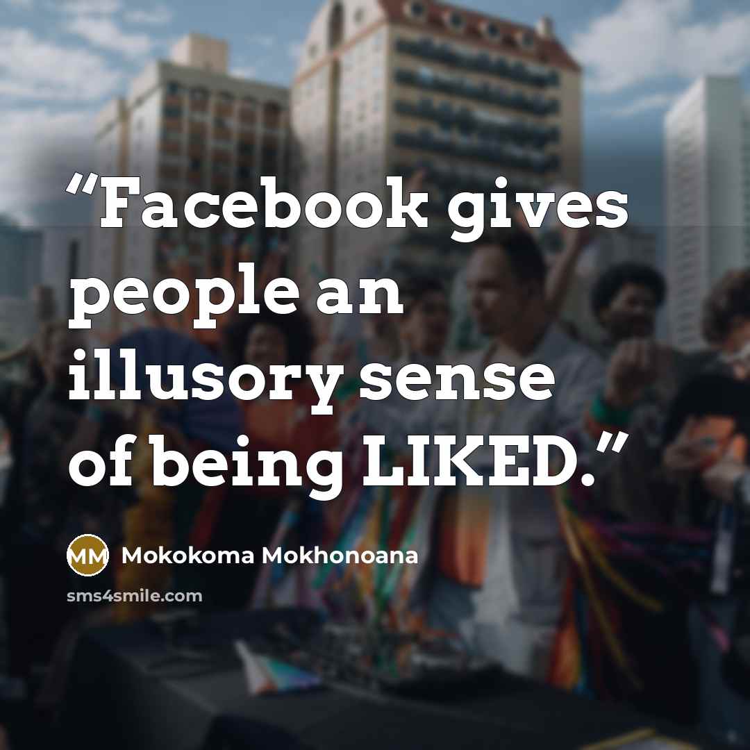 “Facebook gives people an illusory sense of being LIKED.” quote by Mokokoma Mokhonoana