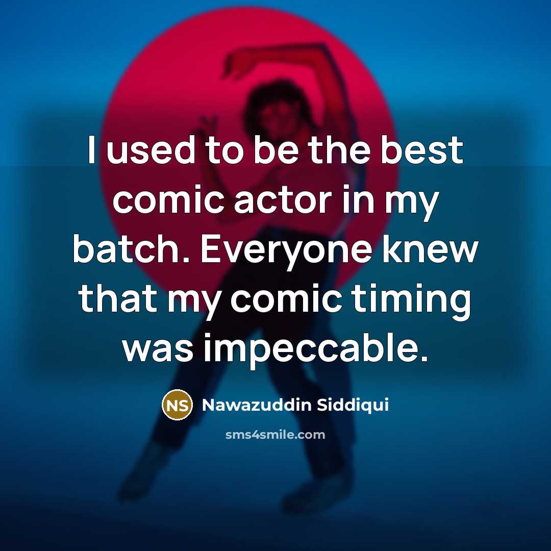 “I used to be the best comic actor in my batch. Everyone knew that my comic timing was impeccable.” quote by Nawazuddin Siddiqui