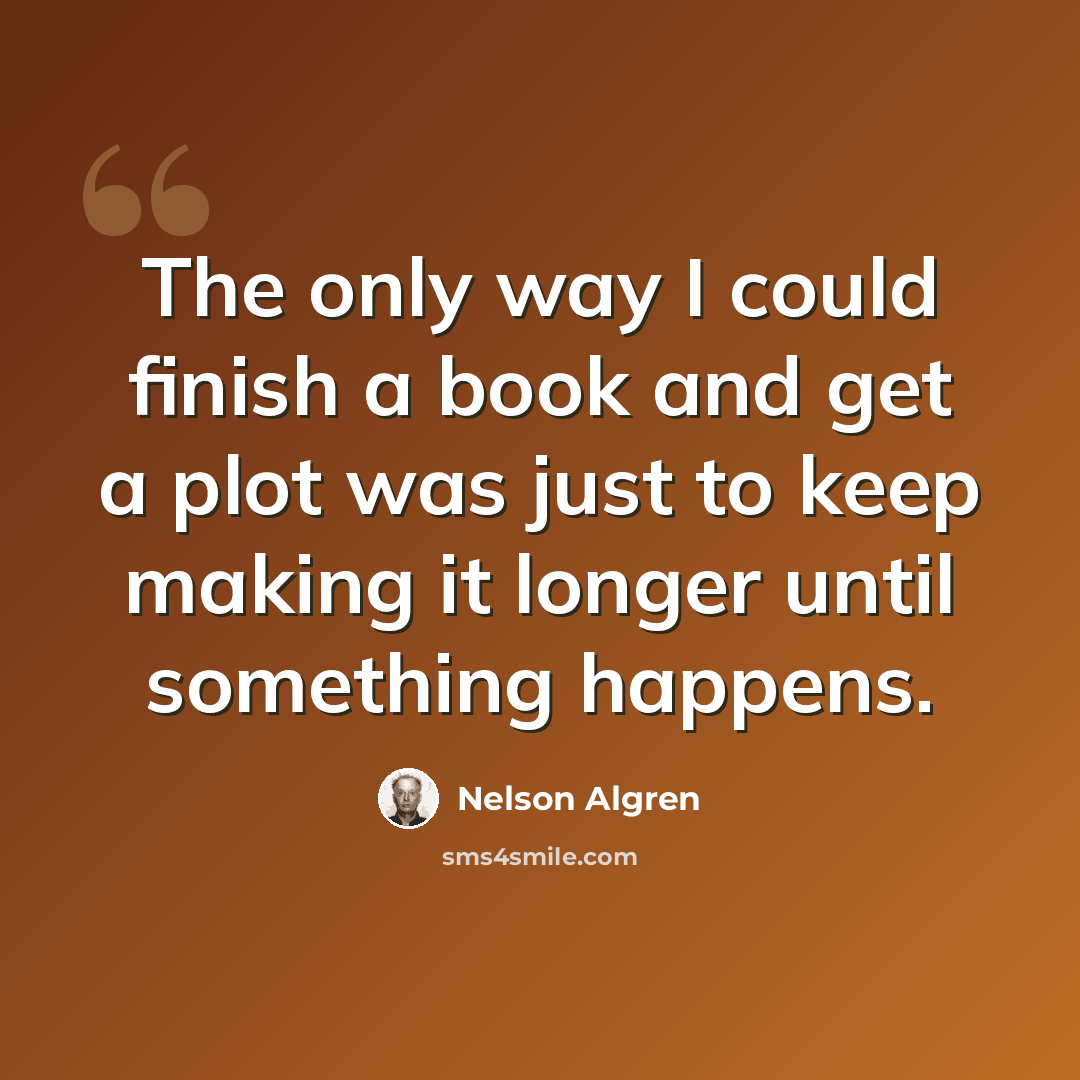 “The only way I could finish a book and get a plot was just to keep making it longer until something happens.” quote by Nelson Algren
