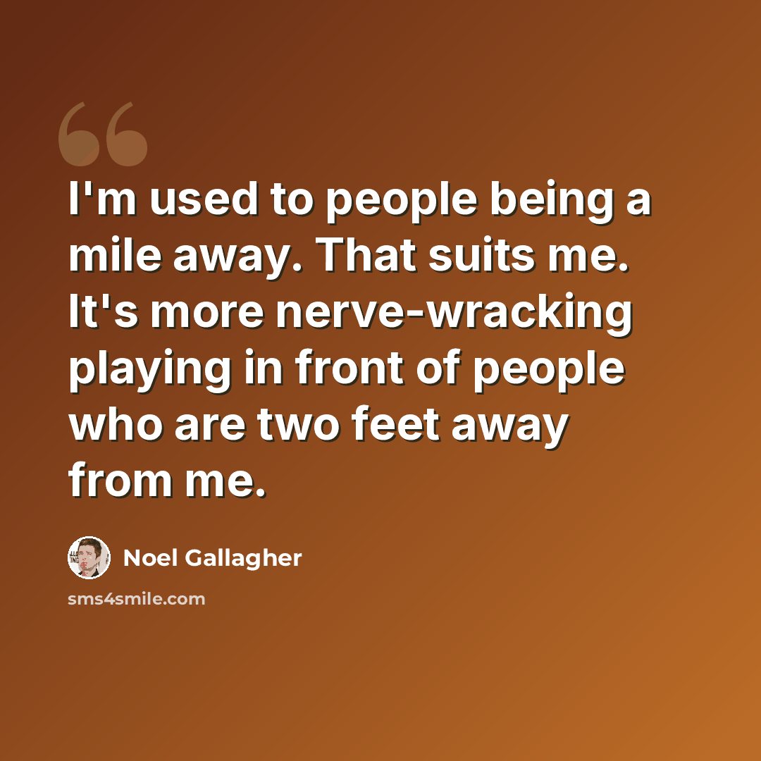 “I'm used to people being a mile away. That suits me. It's more nerve-wracking playing in front of people who are two feet away from me.” quote by Noel Gallagher