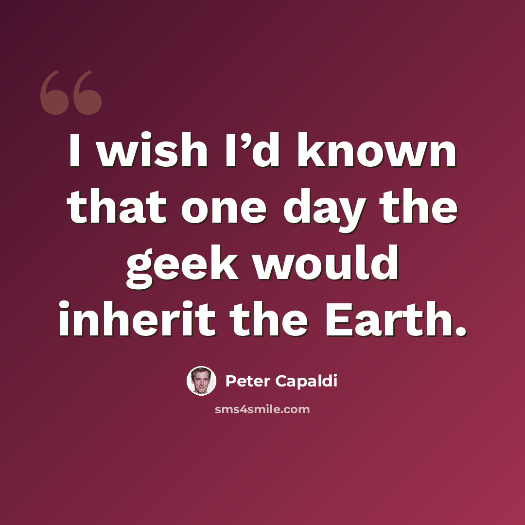“I wish I’d known that one day the geek would inherit the Earth.” quote by Peter Capaldi