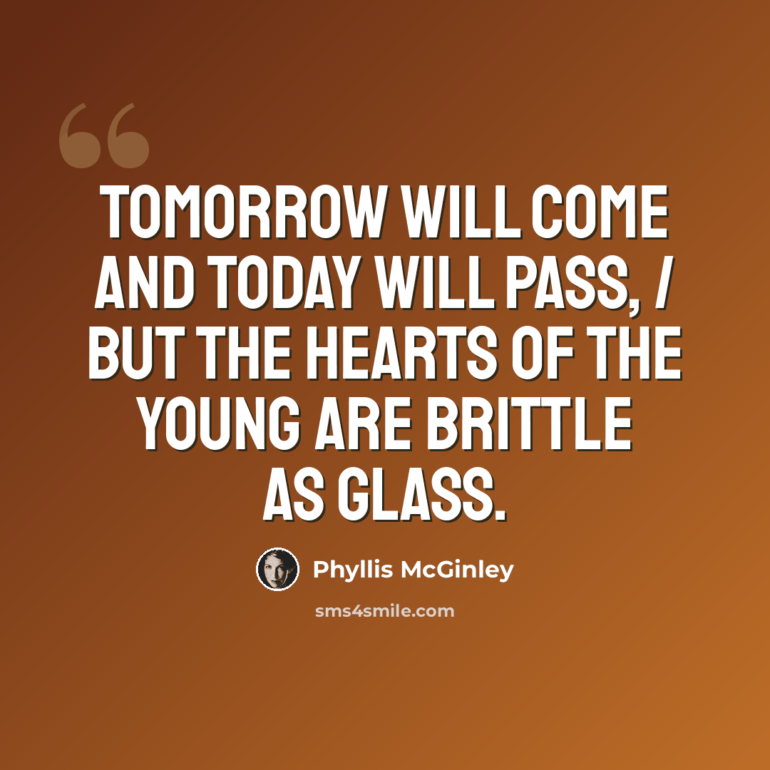 “Tomorrow will come and today will pass, / But the hearts of the young are brittle as glass.” quote by Phyllis McGinley