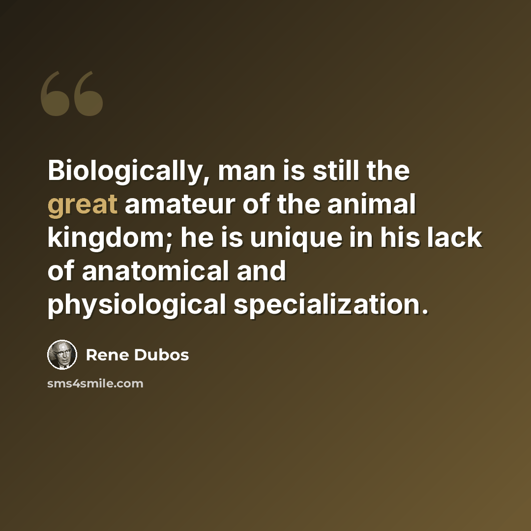 “Biologically, man is still the great amateur of the animal kingdom; he is unique in his lack of anatomical and physiological specialization.” quote by Rene Dubos