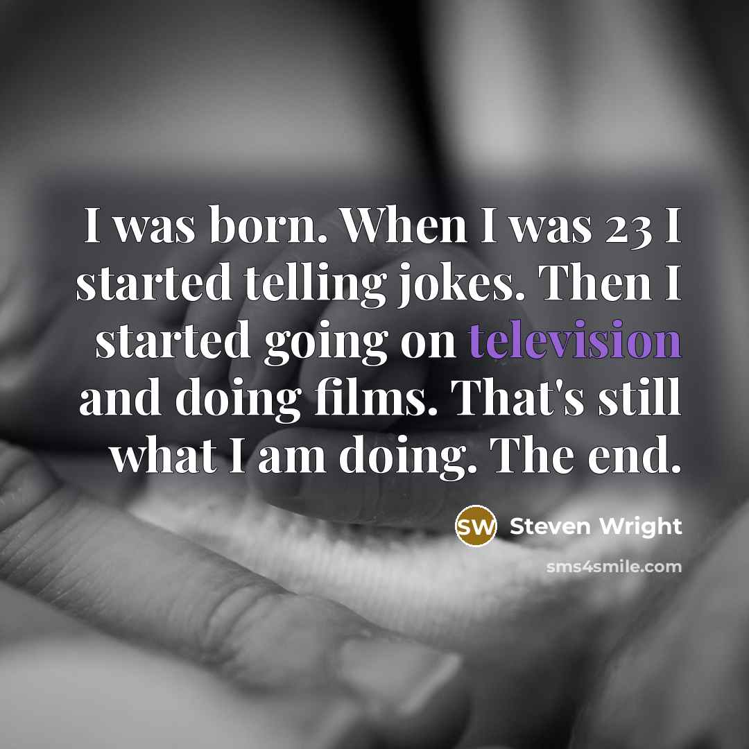 “I was born. When I was 23 I started telling jokes. Then I started going on television and doing films. That's still what I am doing. The end.” quote by Steven Wright