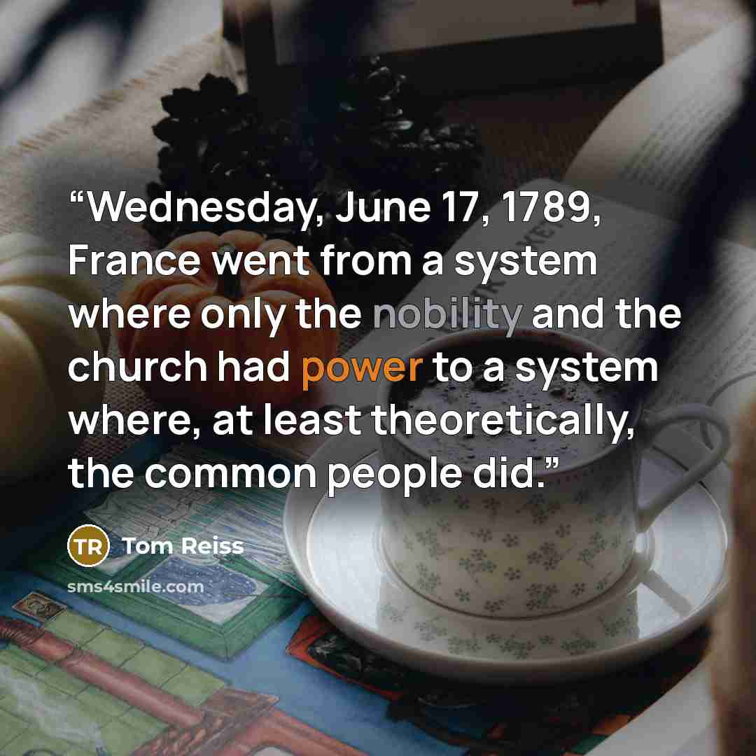 “Wednesday, June 17, 1789, France went from a system where only the nobility and the church had power to a system where, at least theoretically, the common people did.” quote by Tom Reiss