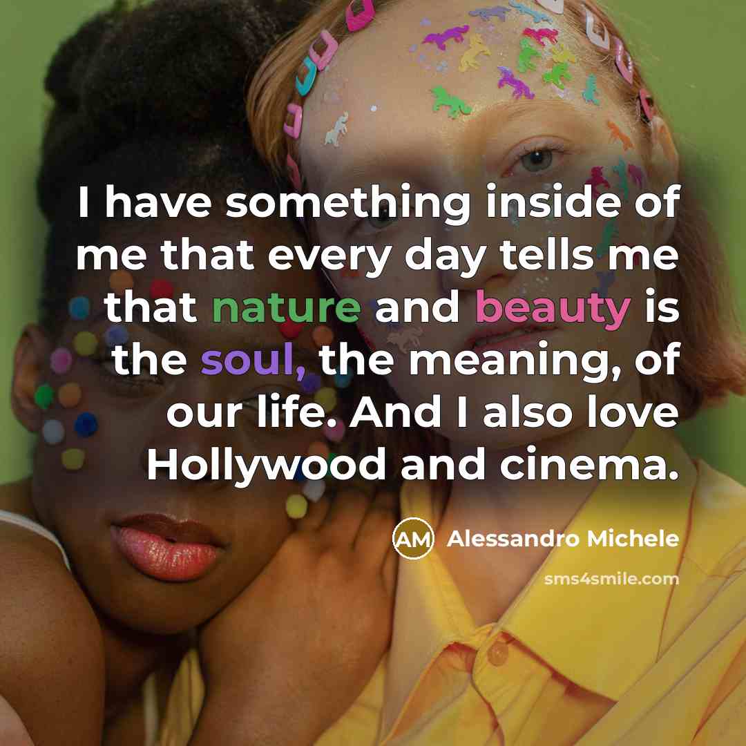 “I have something inside of me that every day tells me that nature and beauty is the soul, the meaning, of our life. And I also love Hollywood and cinema.” quote by Alessandro Michele