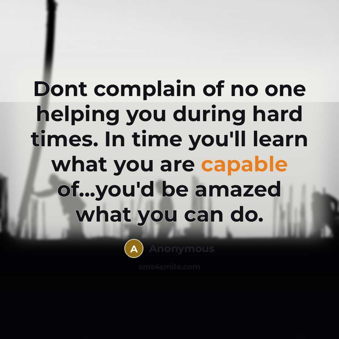“Dont complain of no one helping you during hard times. In time you'll learn what you are capable of...you'd be amazed what you can do.” quote by Anonymous