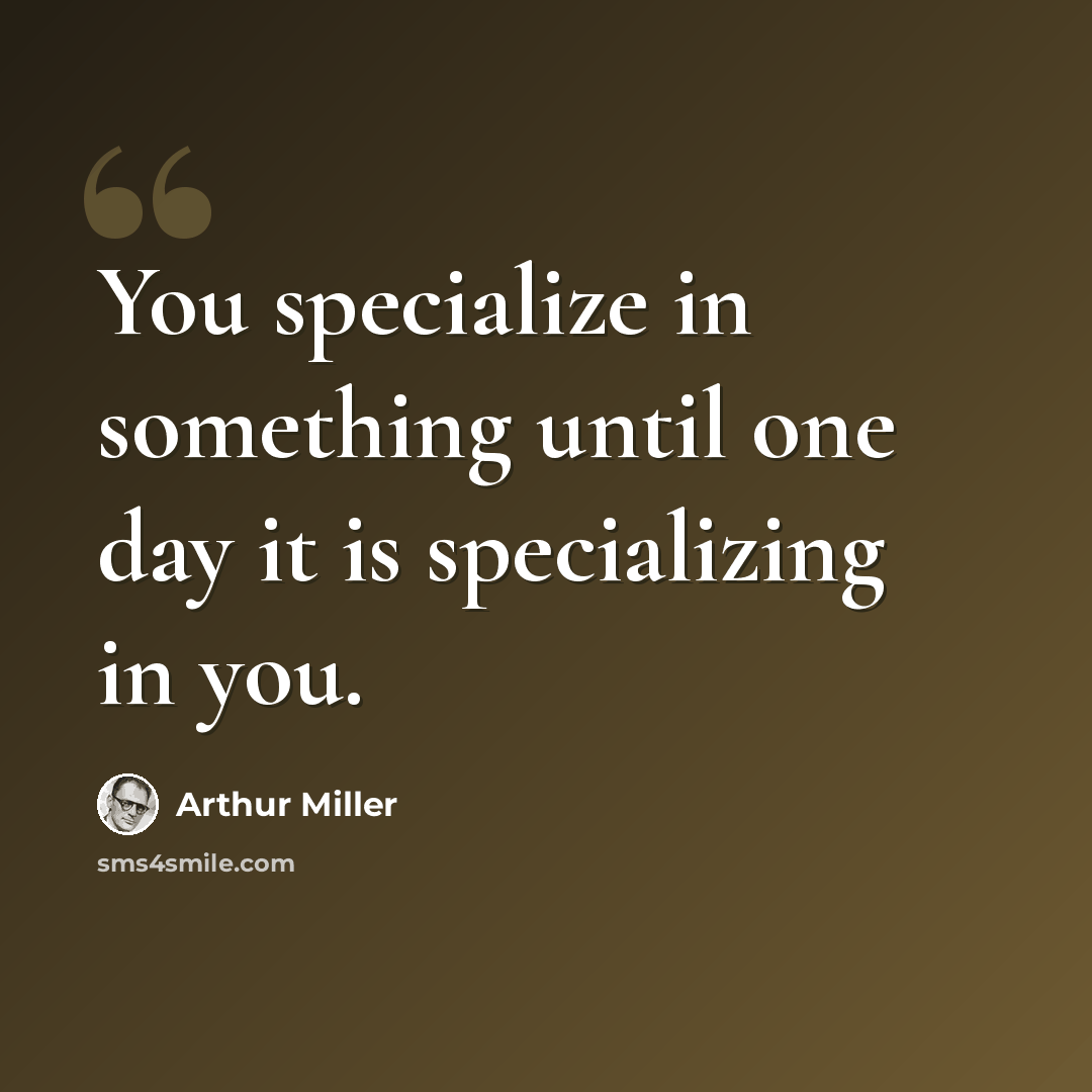 “You specialize in something until one day it is specializing in you.” quote by Arthur Miller