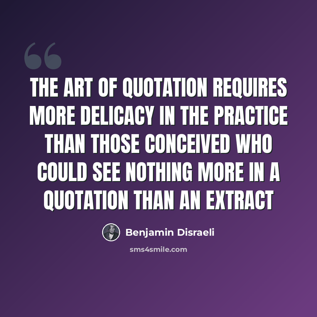 “The art of quotation requires more delicacy in the practice than those conceived who could see nothing more in a quotation than an extract” quote by Benjamin Disraeli