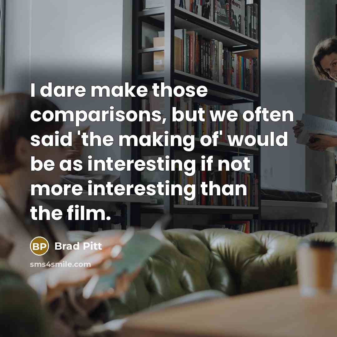 “I dare make those comparisons, but we often said 'the making of' would be as interesting if not more interesting than the film.” quote by Brad Pitt