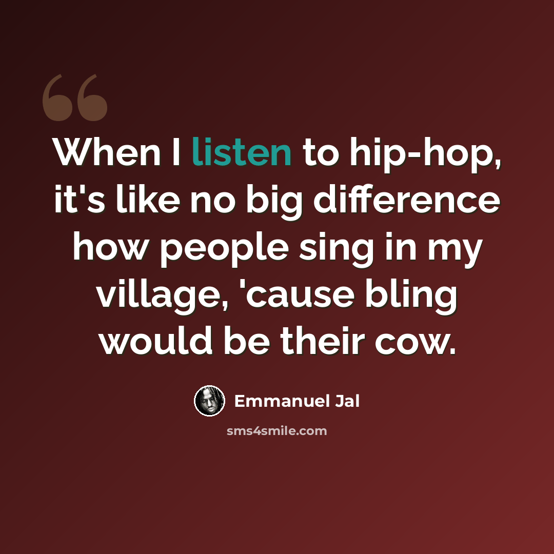 “When I listen to hip-hop, it's like no big difference how people sing in my village, 'cause bling would be their cow.” quote by Emmanuel Jal