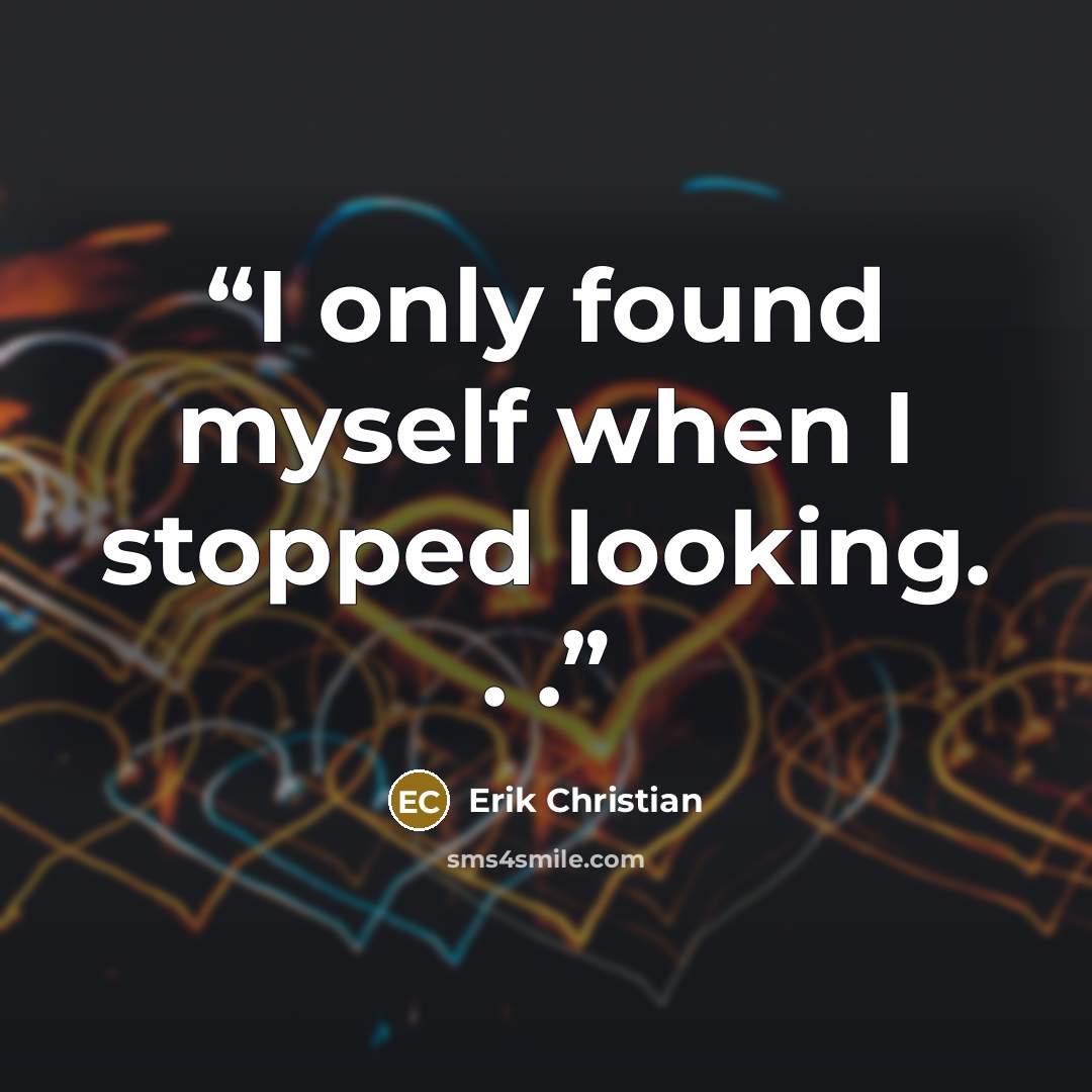 “I only found myself when I stopped looking. . .” quote by Erik Christian