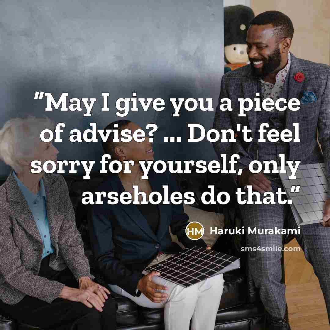 “May I give you a piece of advise? ... Don't feel sorry for yourself, only arseholes do that.” quote by Haruki Murakami