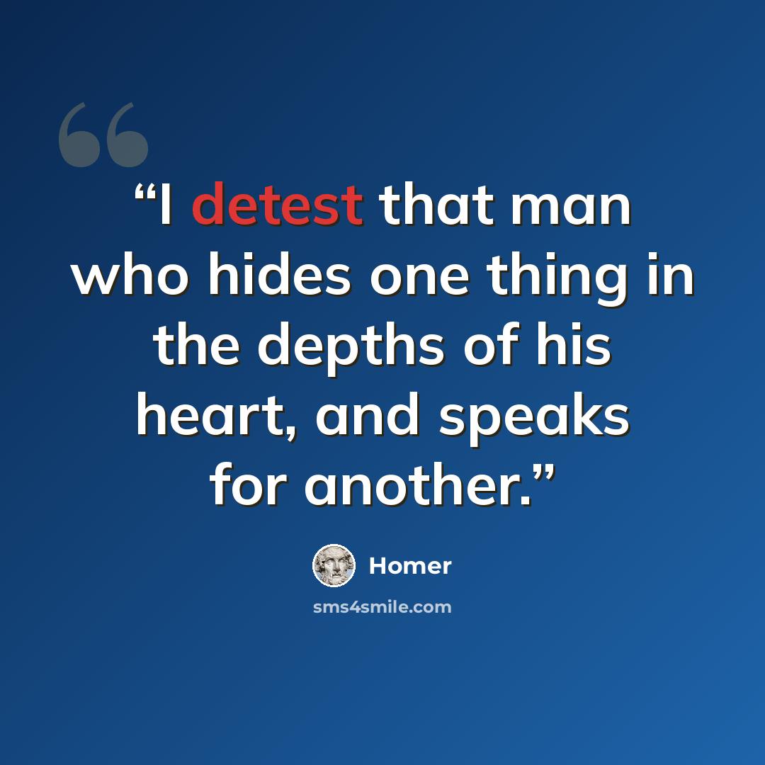 “I detest that man who hides one thing in the depths of his heart, and speaks for another.” quote by Homer