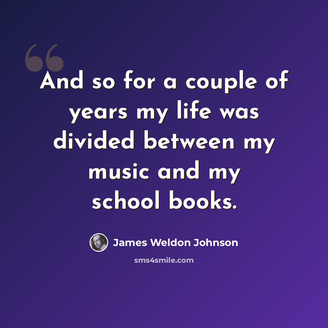 “And so for a couple of years my life was divided between my music and my school books.” quote by James Weldon Johnson