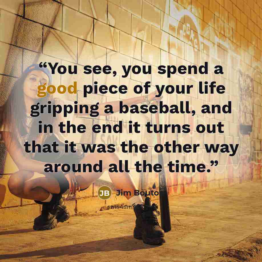 “You see, you spend a good piece of your life gripping a baseball, and in the end it turns out that it was the other way around all the time.” quote by Jim Bouton