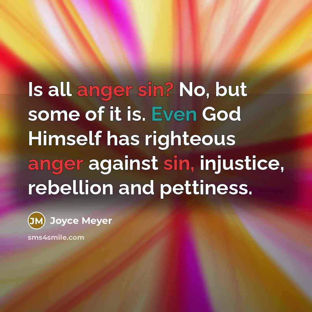 “Is all anger sin? No, but some of it is. Even God Himself has righteous anger against sin, injustice, rebellion and pettiness.” quote by Joyce Meyer
