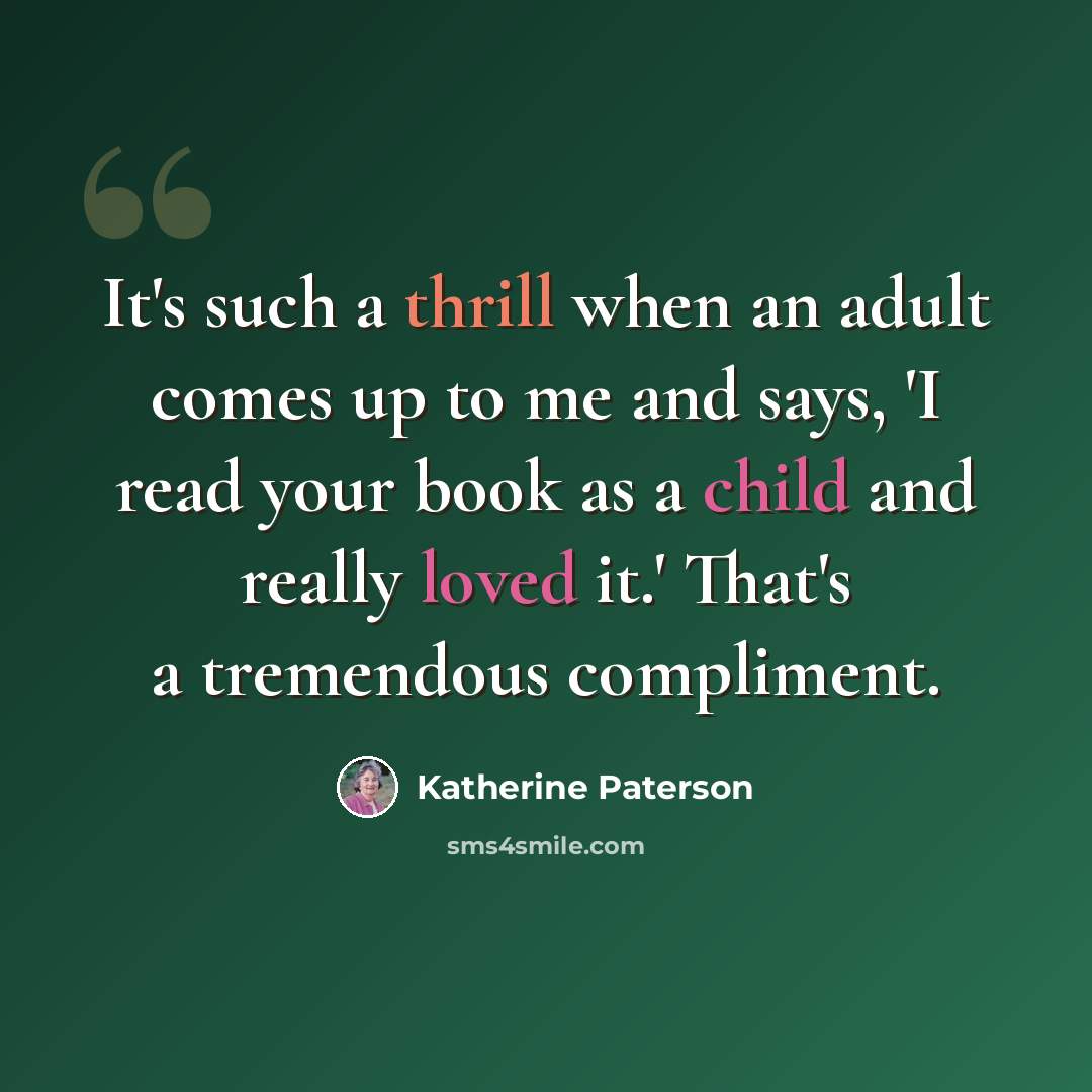 “It's such a thrill when an adult comes up to me and says, 'I read your book as a child and really loved it.' That's a tremendous compliment.” quote by Katherine Paterson