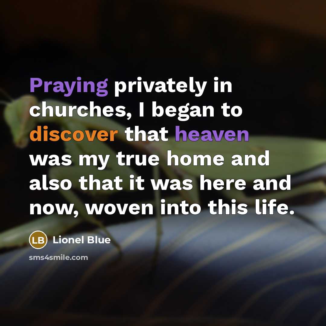 “Praying privately in churches, I began to discover that heaven was my true home and also that it was here and now, woven into this life.” quote by Lionel Blue