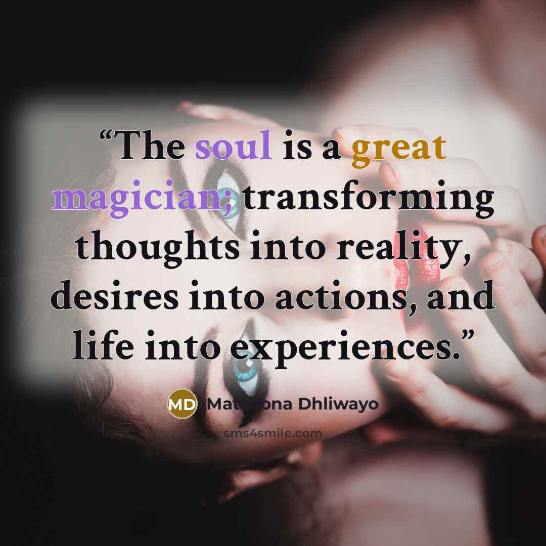 “The soul is a great magician; transforming thoughts into reality, desires into actions, and life into experiences.” quote by Matshona Dhliwayo